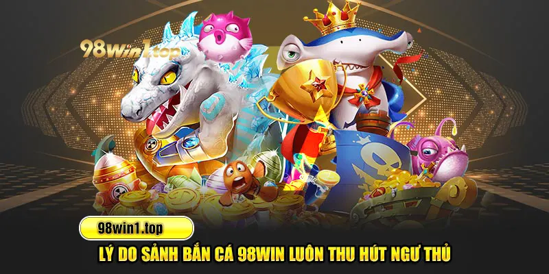 Lý do sảnh bắn cá 98Win luôn thu hút ngư thủ